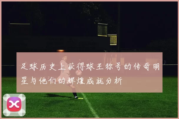 足球历史上获得球王称号的传奇明星与他们的辉煌成就分析