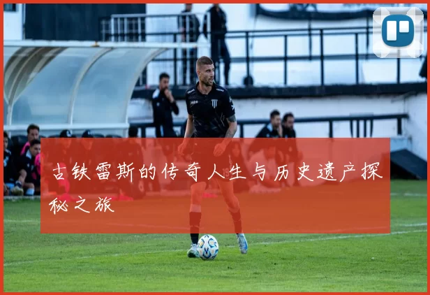 古铁雷斯的传奇人生与历史遗产探秘之旅