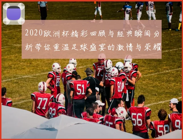 2020欧洲杯精彩回顾与经典瞬间分析带你重温足球盛宴的激情与荣耀