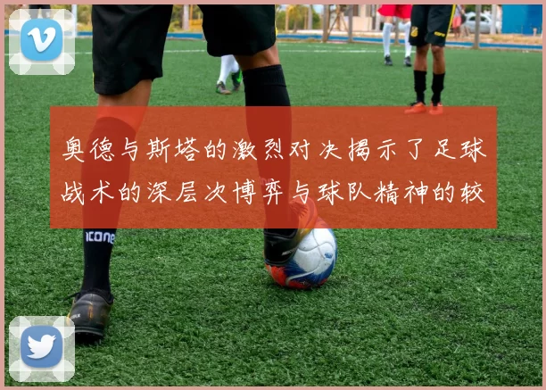 奥德与斯塔的激烈对决揭示了足球战术的深层次博弈与球队精神的较量