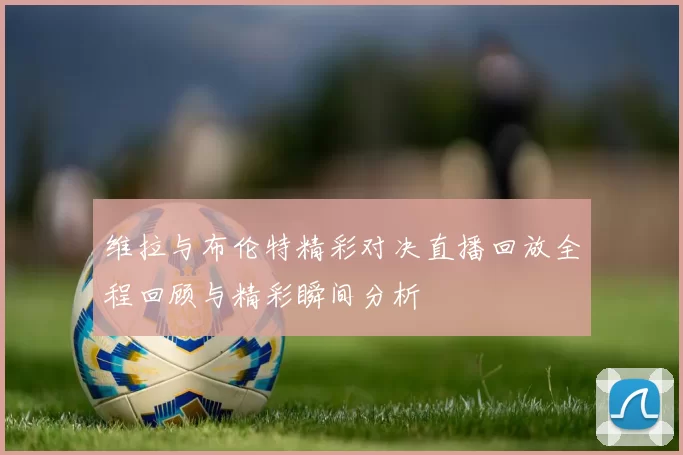 维拉与布伦特精彩对决直播回放全程回顾与精彩瞬间分析