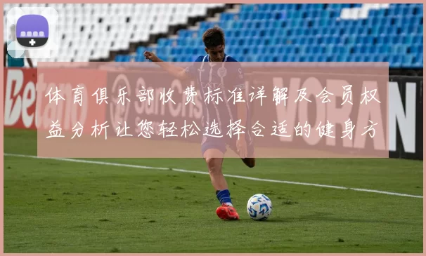 体育俱乐部收费标准详解及会员权益分析让您轻松选择合适的健身方案