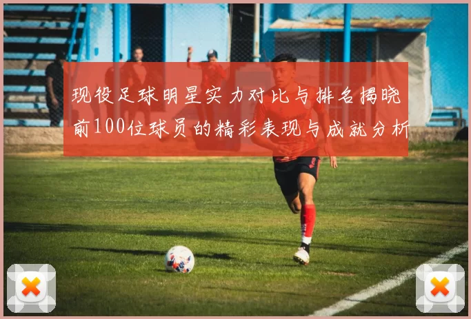 现役足球明星实力对比与排名揭晓前100位球员的精彩表现与成就分析