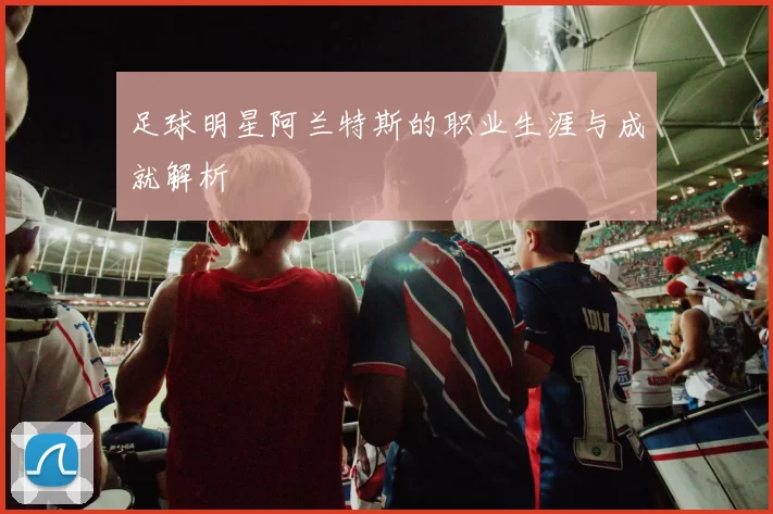 足球明星阿兰特斯的职业生涯与成就解析