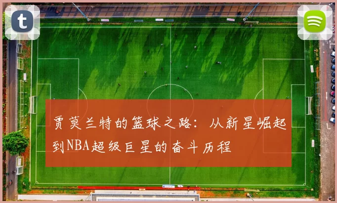 贾莫兰特的篮球之路：从新星崛起到NBA超级巨星的奋斗历程