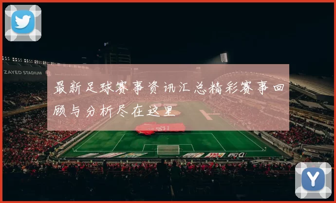 最新足球赛事资讯汇总精彩赛事回顾与分析尽在这里
