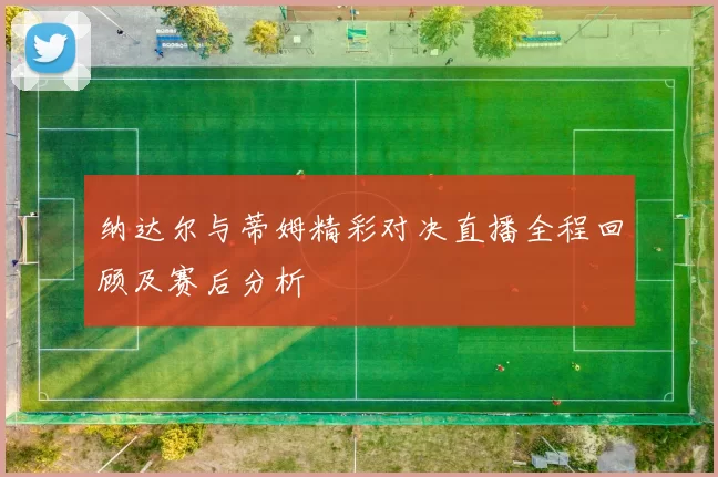 纳达尔与蒂姆精彩对决直播全程回顾及赛后分析