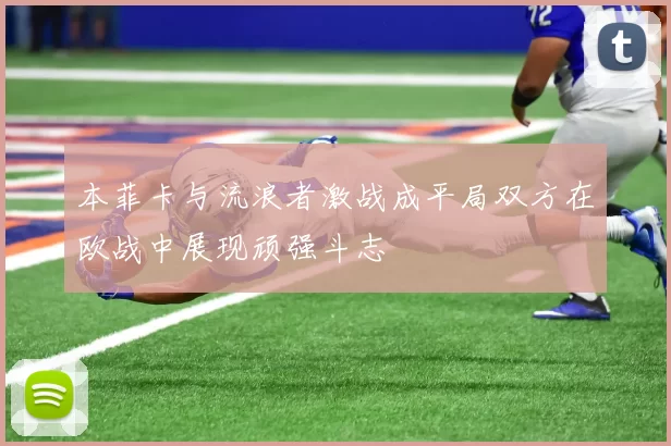 本菲卡与流浪者激战成平局双方在欧战中展现顽强斗志