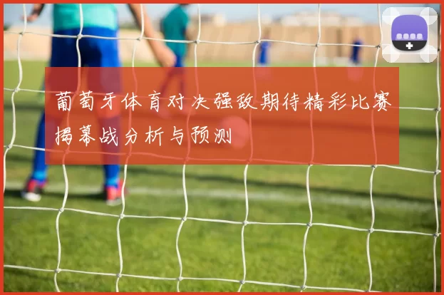 葡萄牙体育对决强敌期待精彩比赛揭幕战分析与预测