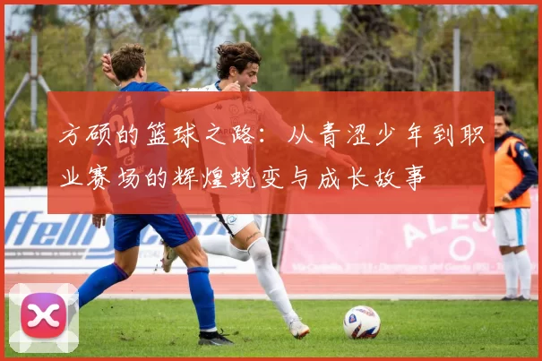 方硕的篮球之路：从青涩少年到职业赛场的辉煌蜕变与成长故事